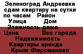 Зеленоград,Андреевка сдам квартиру на сутки по часам › Район ­ 1 412 › Улица ­ 14 › Дом ­ 12 › Этажность дома ­ 12 › Цена ­ 2 000 - Все города Недвижимость » Квартиры аренда   . Крым,Ферсманово